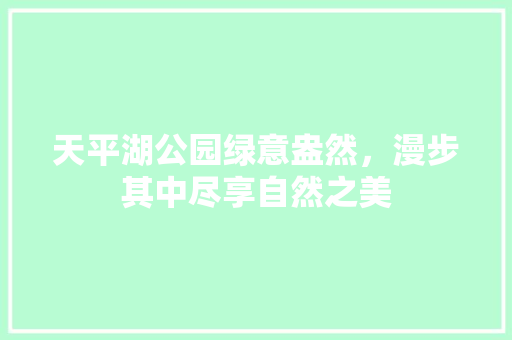 天平湖公园绿意盎然，漫步其中尽享自然之美