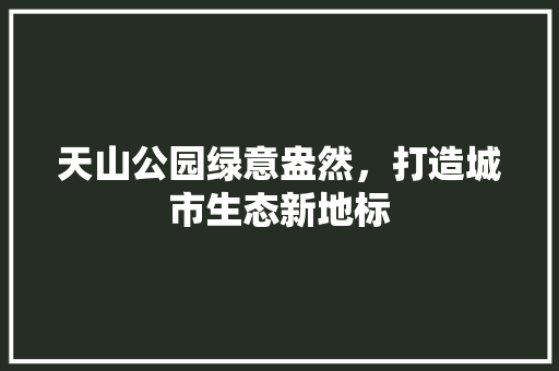 天山公园绿意盎然，打造城市生态新地标