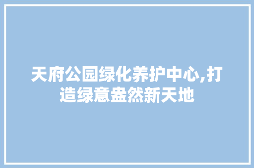 天府公园绿化养护中心,打造绿意盎然新天地