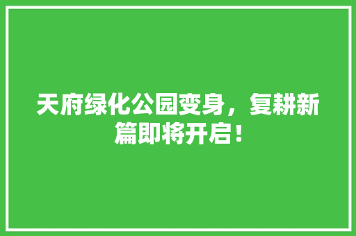天府绿化公园变身，复耕新篇即将开启！