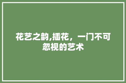 花艺之韵,插花，一门不可忽视的艺术