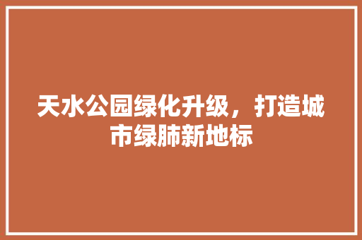 天水公园绿化升级，打造城市绿肺新地标