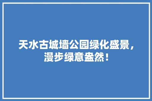 天水古城墙公园绿化盛景，漫步绿意盎然！