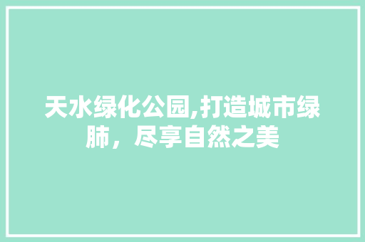 天水绿化公园,打造城市绿肺，尽享自然之美