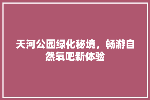 天河公园绿化秘境，畅游自然氧吧新体验
