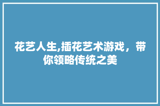 花艺人生,插花艺术游戏，带你领略传统之美