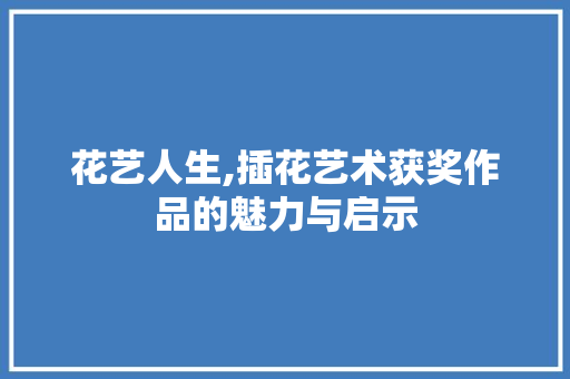 花艺人生,插花艺术获奖作品的魅力与启示