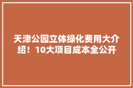 天津公园立体绿化费用大介绍！10大项目成本全公开