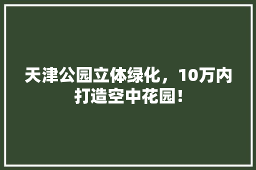 天津公园立体绿化，10万内打造空中花园！