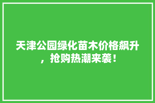 天津公园绿化苗木价格飙升，抢购热潮来袭！