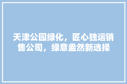 天津公园绿化，匠心独运销售公司，绿意盎然新选择