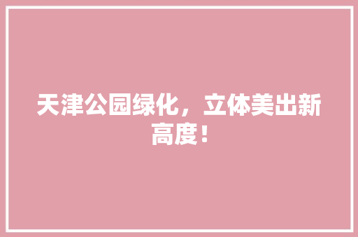天津公园绿化，立体美出新高度！