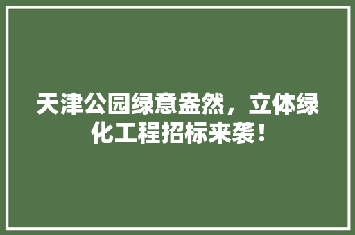 天津公园绿意盎然，立体绿化工程招标来袭！