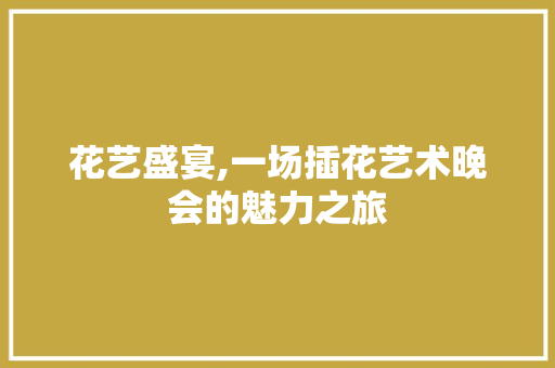 花艺盛宴,一场插花艺术晚会的魅力之旅