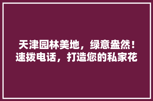 天津园林美地，绿意盎然！速拨电话，打造您的私家花园！