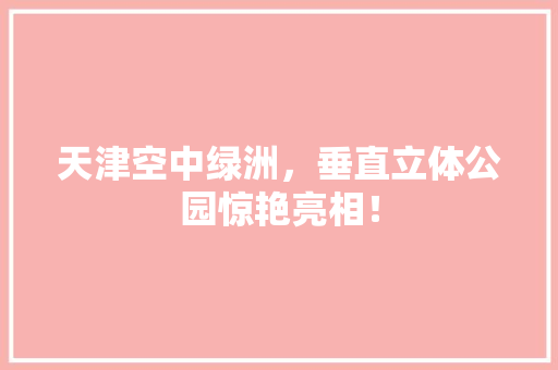 天津空中绿洲，垂直立体公园惊艳亮相！