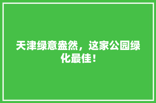 天津绿意盎然，这家公园绿化最佳！