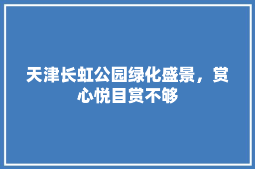 天津长虹公园绿化盛景，赏心悦目赏不够