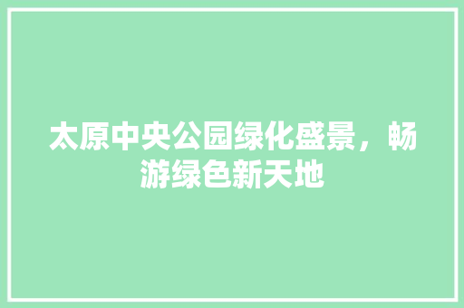 太原中央公园绿化盛景，畅游绿色新天地