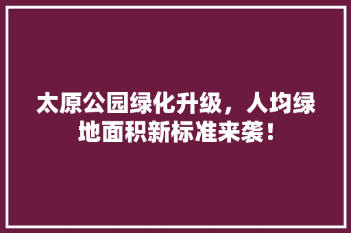 太原公园绿化升级，人均绿地面积新标准来袭！