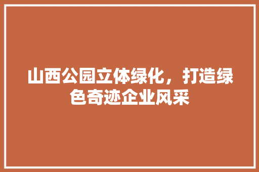 山西公园立体绿化，打造绿色奇迹企业风采