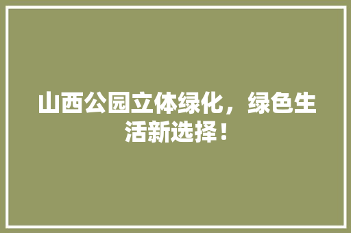 山西公园立体绿化，绿色生活新选择！
