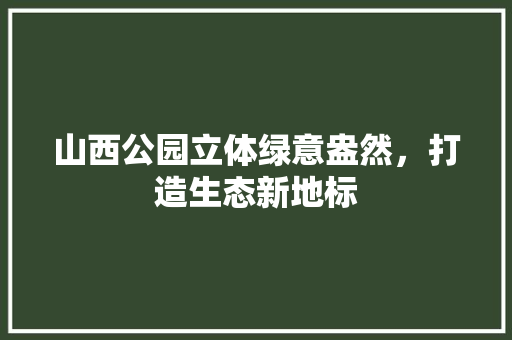 山西公园立体绿意盎然，打造生态新地标