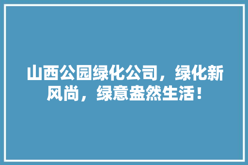山西公园绿化公司，绿化新风尚，绿意盎然生活！
