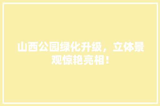 山西公园绿化升级，立体景观惊艳亮相！