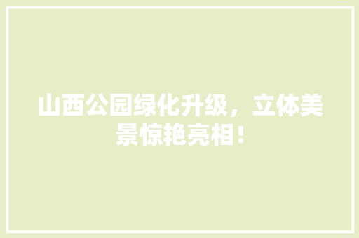 山西公园绿化升级，立体美景惊艳亮相！