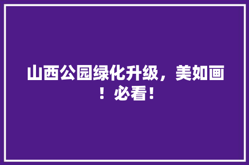 山西公园绿化升级，美如画！必看！