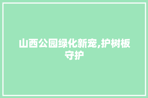山西公园绿化新宠,护树板守护
