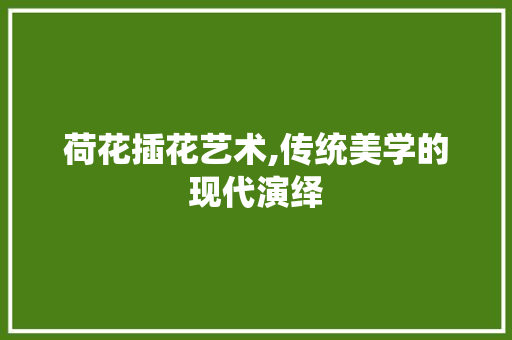 荷花插花艺术,传统美学的现代演绎