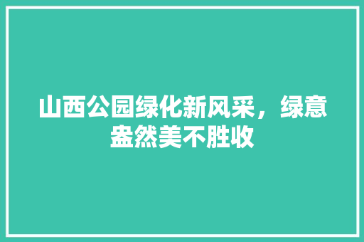 山西公园绿化新风采，绿意盎然美不胜收