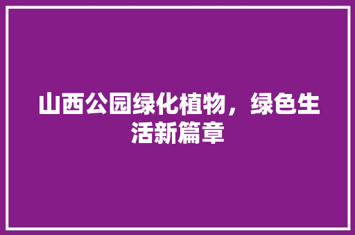 山西公园绿化植物，绿色生活新篇章
