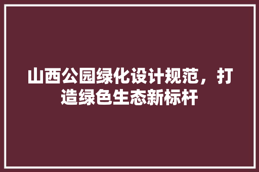 山西公园绿化设计规范，打造绿色生态新标杆