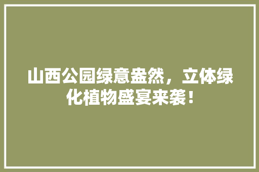 山西公园绿意盎然，立体绿化植物盛宴来袭！