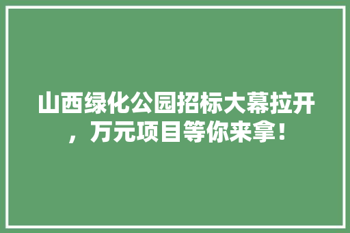 山西绿化公园招标大幕拉开，万元项目等你来拿！