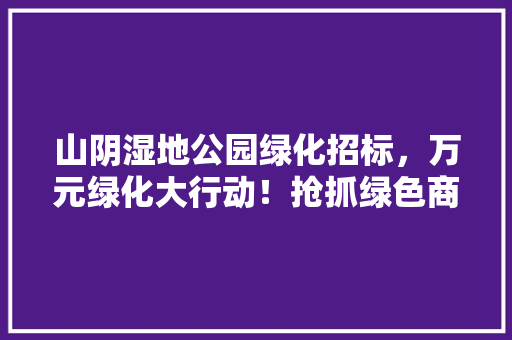 山阴湿地公园绿化招标，万元绿化大行动！抢抓绿色商机！