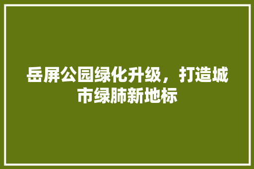 岳屏公园绿化升级，打造城市绿肺新地标