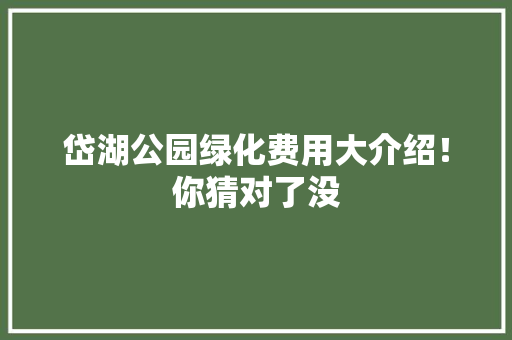 岱湖公园绿化费用大介绍！你猜对了没