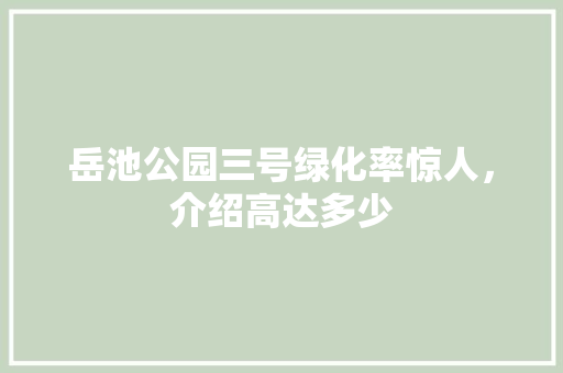 岳池公园三号绿化率惊人，介绍高达多少