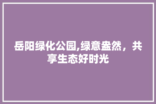 岳阳绿化公园,绿意盎然，共享生态好时光