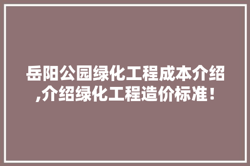 岳阳公园绿化工程成本介绍,介绍绿化工程造价标准！