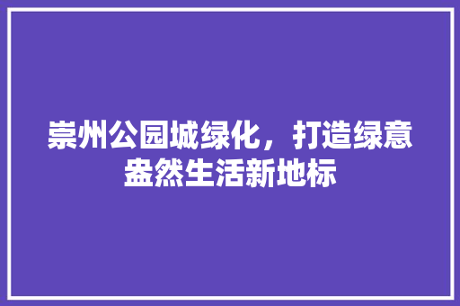 崇州公园城绿化，打造绿意盎然生活新地标
