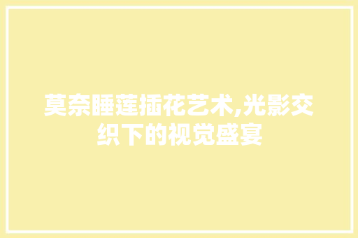 莫奈睡莲插花艺术,光影交织下的视觉盛宴