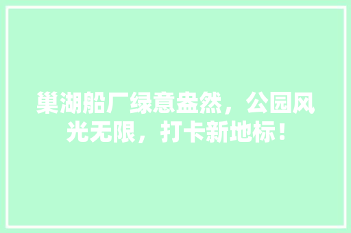 巢湖船厂绿意盎然，公园风光无限，打卡新地标！