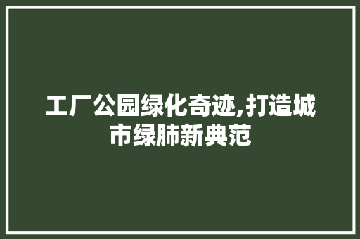 工厂公园绿化奇迹,打造城市绿肺新典范