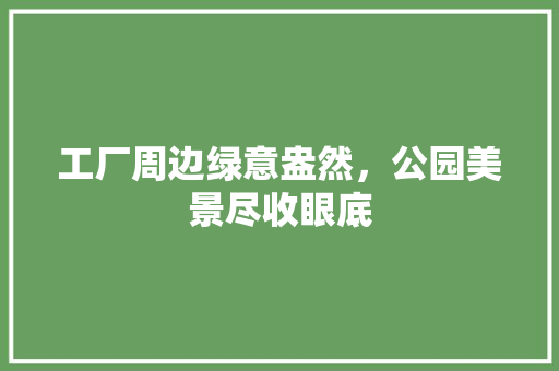 工厂周边绿意盎然，公园美景尽收眼底