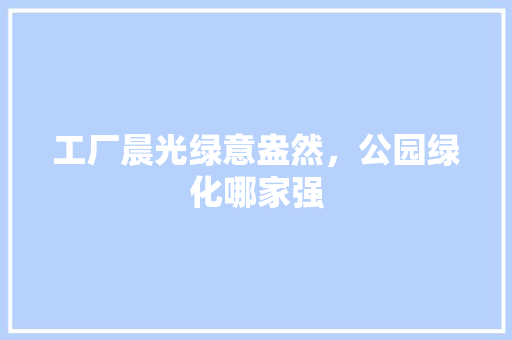 工厂晨光绿意盎然，公园绿化哪家强